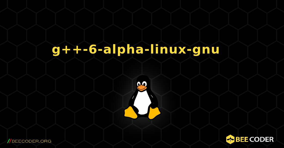 g++-6-alpha-linux-gnu  እንዴት እንደሚጫን. Linux