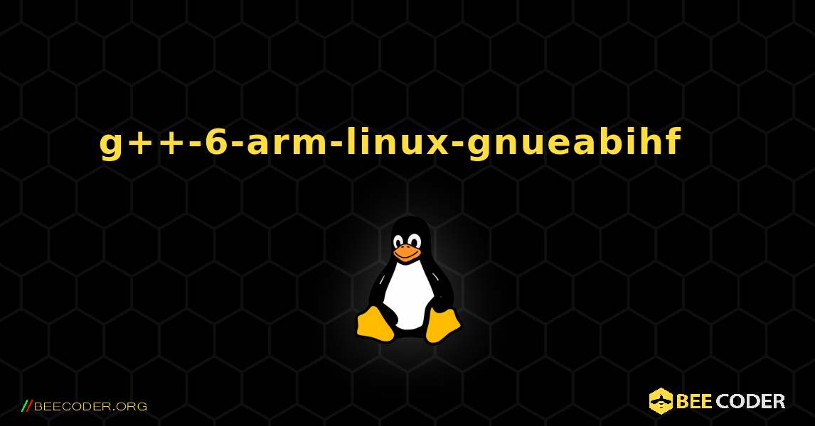 g++-6-arm-linux-gnueabihf  እንዴት እንደሚጫን. Linux