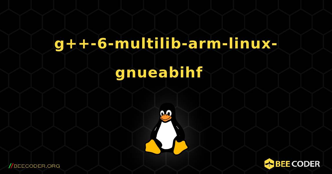 g++-6-multilib-arm-linux-gnueabihf  እንዴት እንደሚጫን. Linux