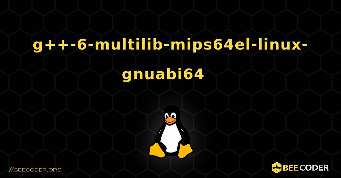 g++-6-multilib-mips64el-linux-gnuabi64  እንዴት እንደሚጫን. Linux