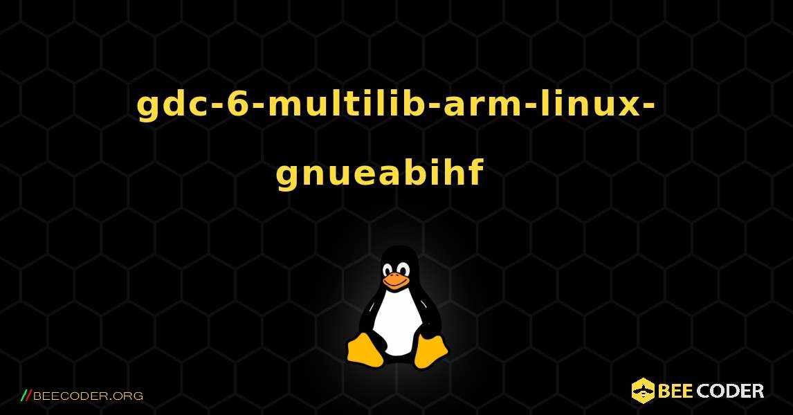 gdc-6-multilib-arm-linux-gnueabihf  እንዴት እንደሚጫን. Linux