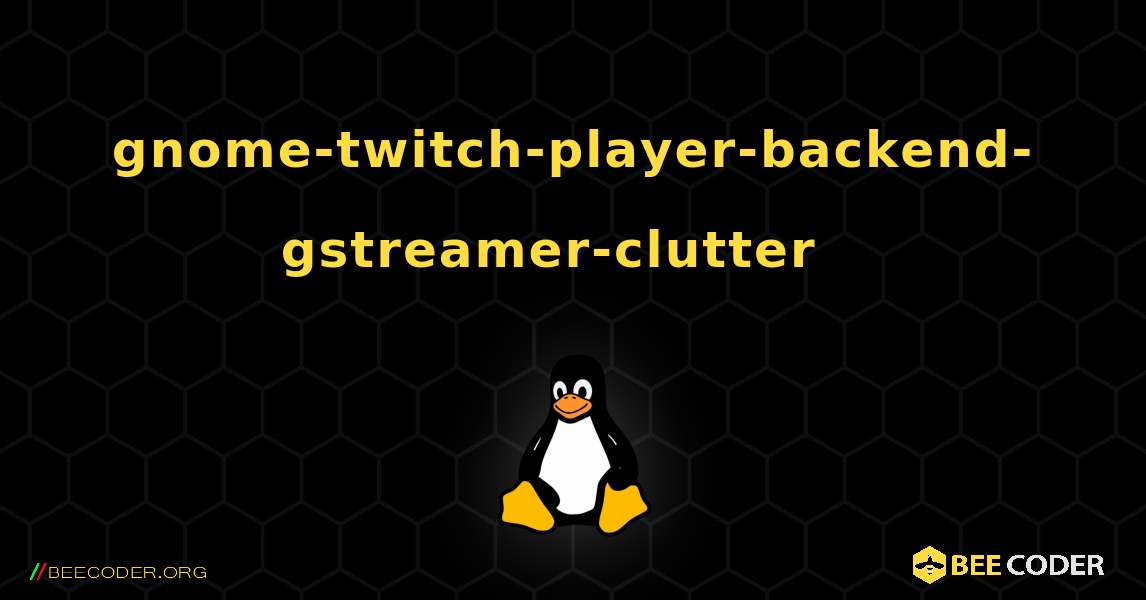gnome-twitch-player-backend-gstreamer-clutter  እንዴት እንደሚጫን. Linux