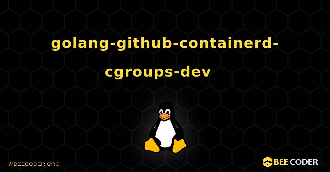golang-github-containerd-cgroups-dev  እንዴት እንደሚጫን. Linux