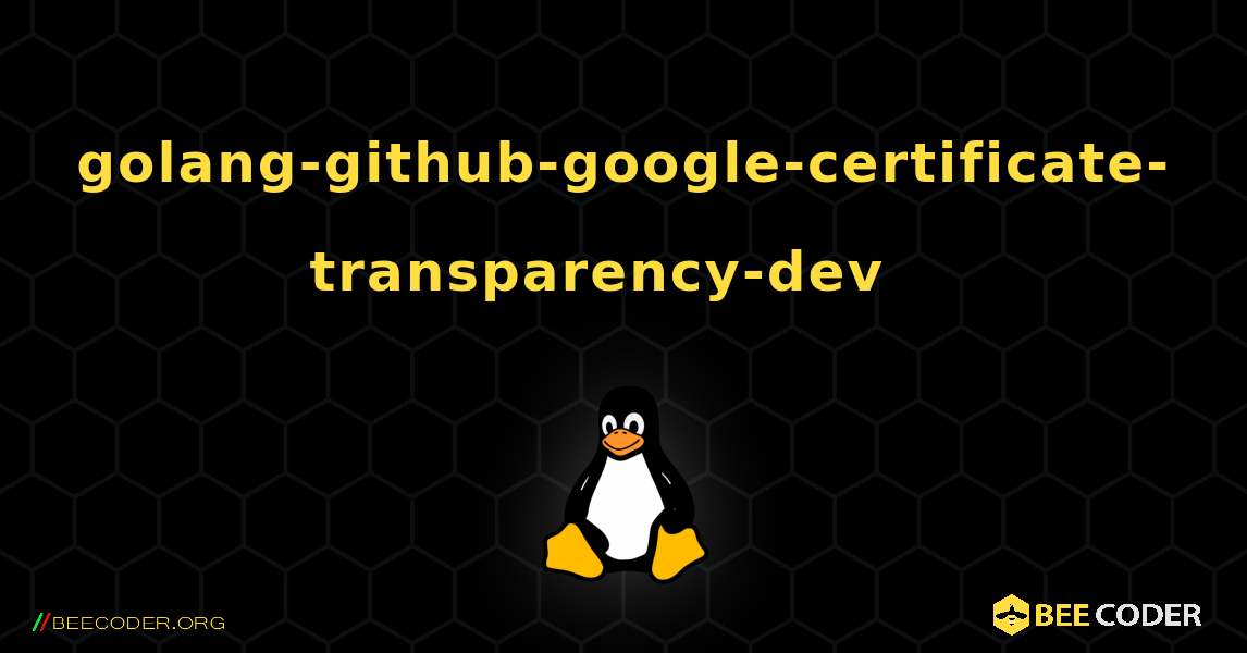 golang-github-google-certificate-transparency-dev  እንዴት እንደሚጫን. Linux
