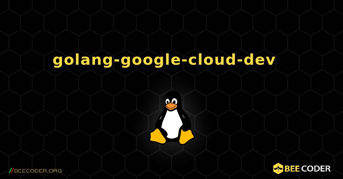 golang-google-cloud-dev  እንዴት እንደሚጫን. Linux