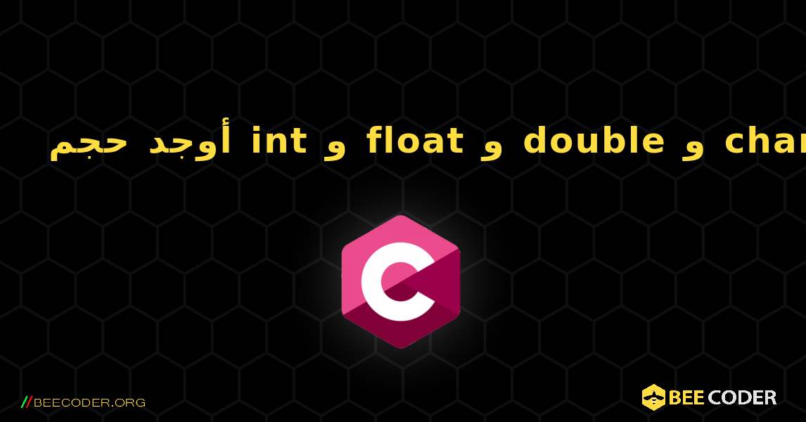 أوجد حجم int و float و double و char. C
