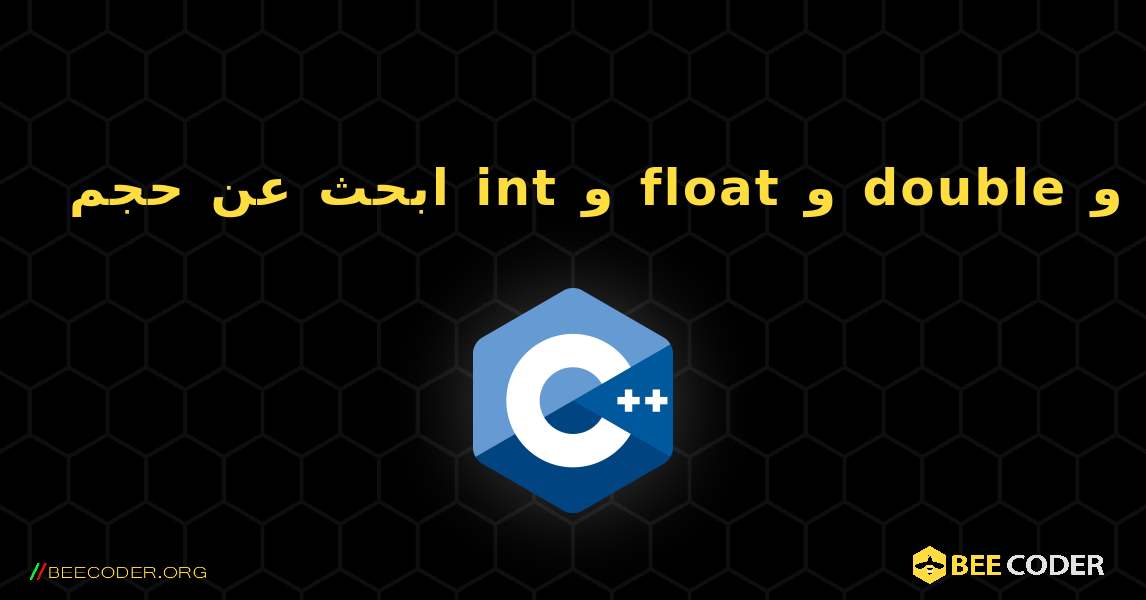 ابحث عن حجم int و float و double و char في نظامك. C++