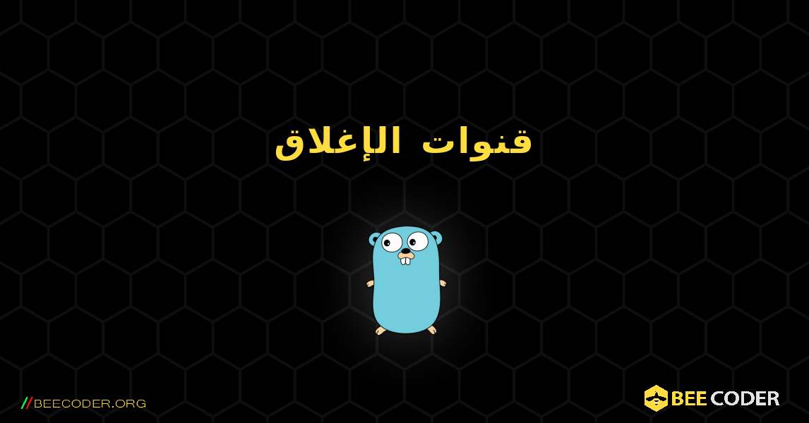 قنوات الإغلاق. GoLang