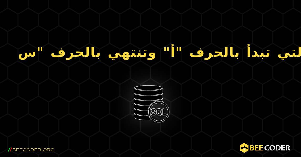 حدد كل صفوف الجدول التي تبدأ بالحرف "أ" وتنتهي بالحرف "س". SQL