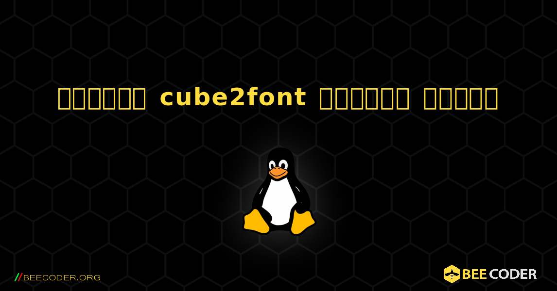 কিভাবে cube2font  ইনস্টল করবেন. Linux