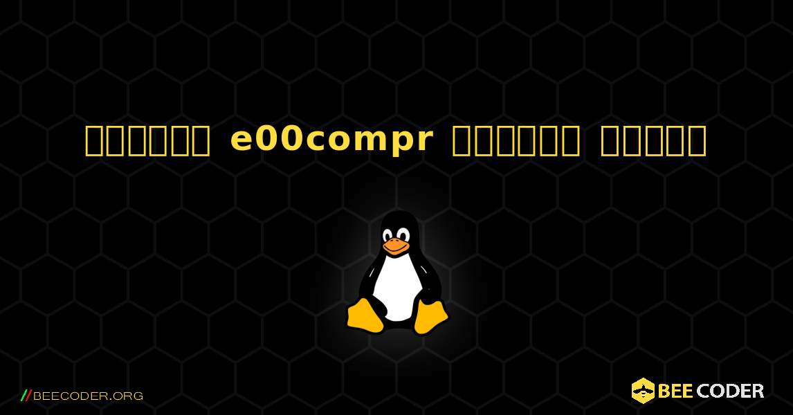 কিভাবে e00compr  ইনস্টল করবেন. Linux