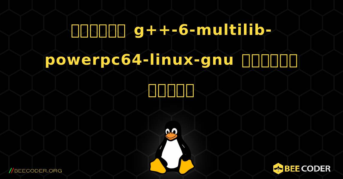কিভাবে g++-6-multilib-powerpc64-linux-gnu  ইনস্টল করবেন. Linux