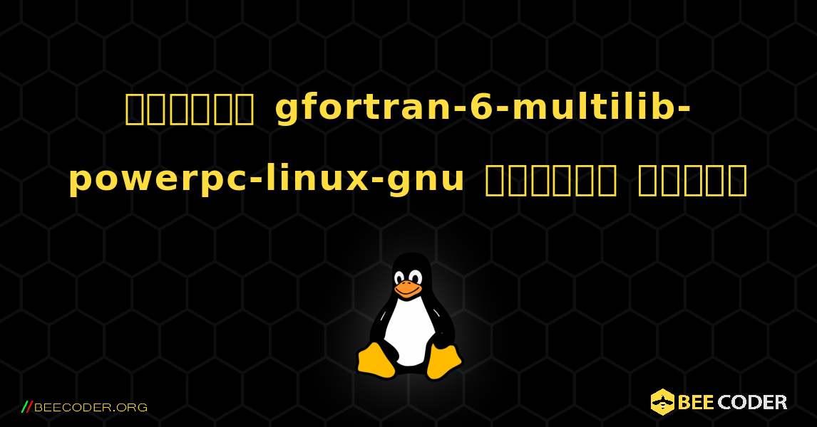 কিভাবে gfortran-6-multilib-powerpc-linux-gnu  ইনস্টল করবেন. Linux