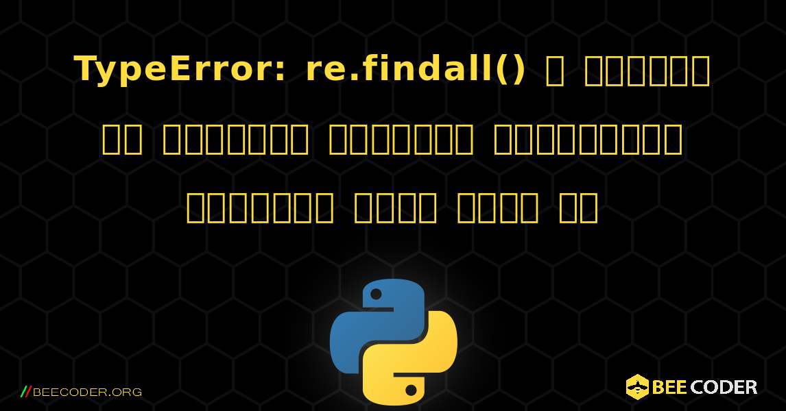 TypeError: re.findall() এ বাইটের মত বস্তুতে স্ট্রিং প্যাটার্ন ব্যবহার করতে পারে না. Python