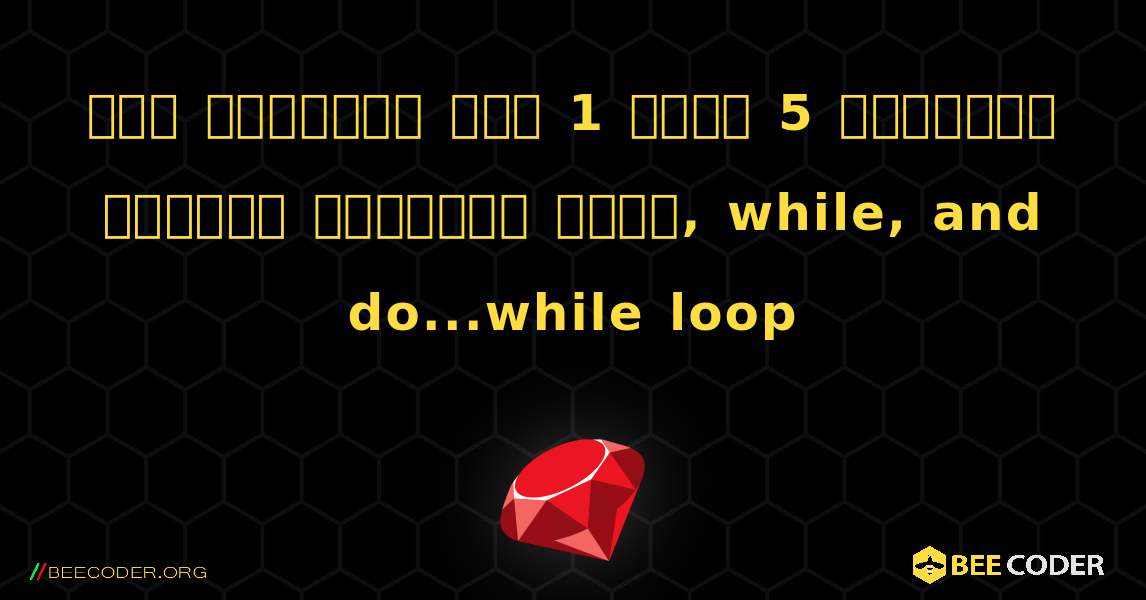 লুপ ব্যবহার করে 1 থেকে 5 পর্যন্ত সংখ্যা প্রিন্ট করুন, while, and do...while loop. Ruby