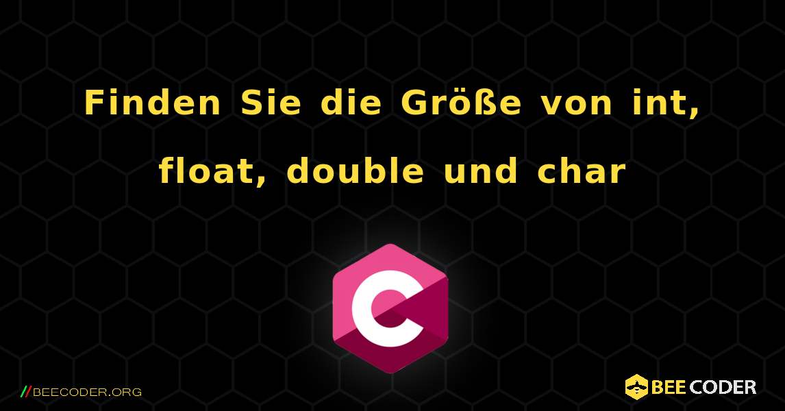 Finden Sie die Größe von int, float, double und char. C