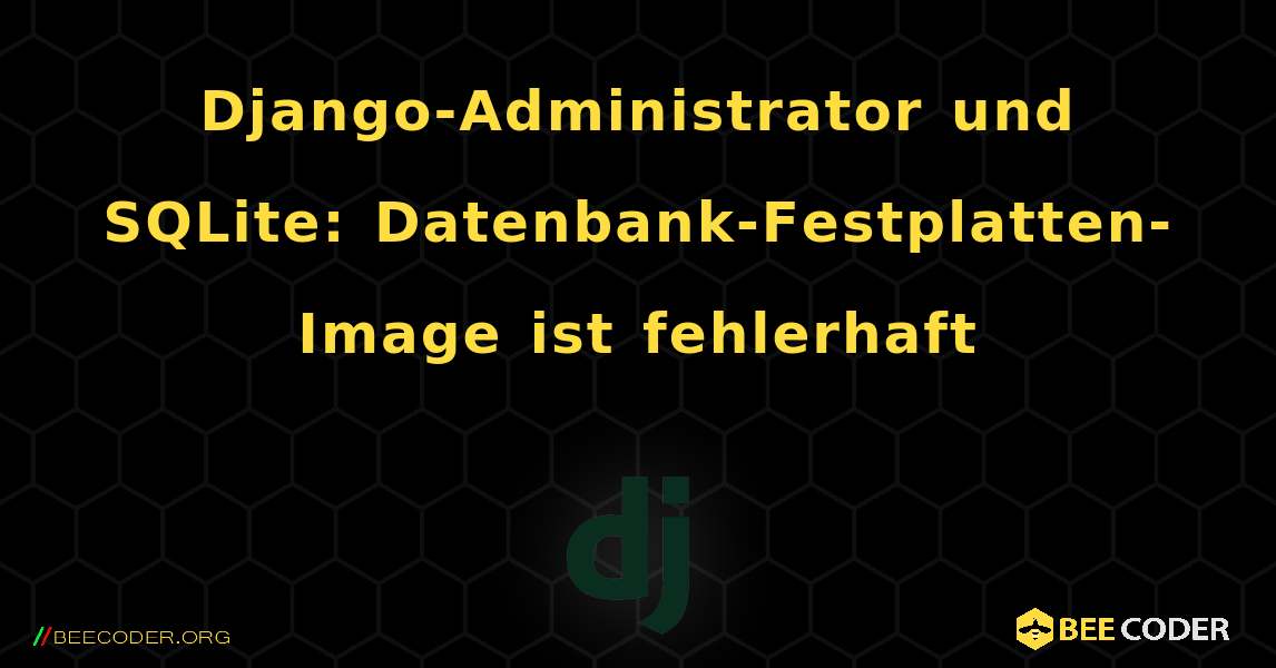 Django-Administrator und SQLite: Datenbank-Festplatten-Image ist fehlerhaft. Django