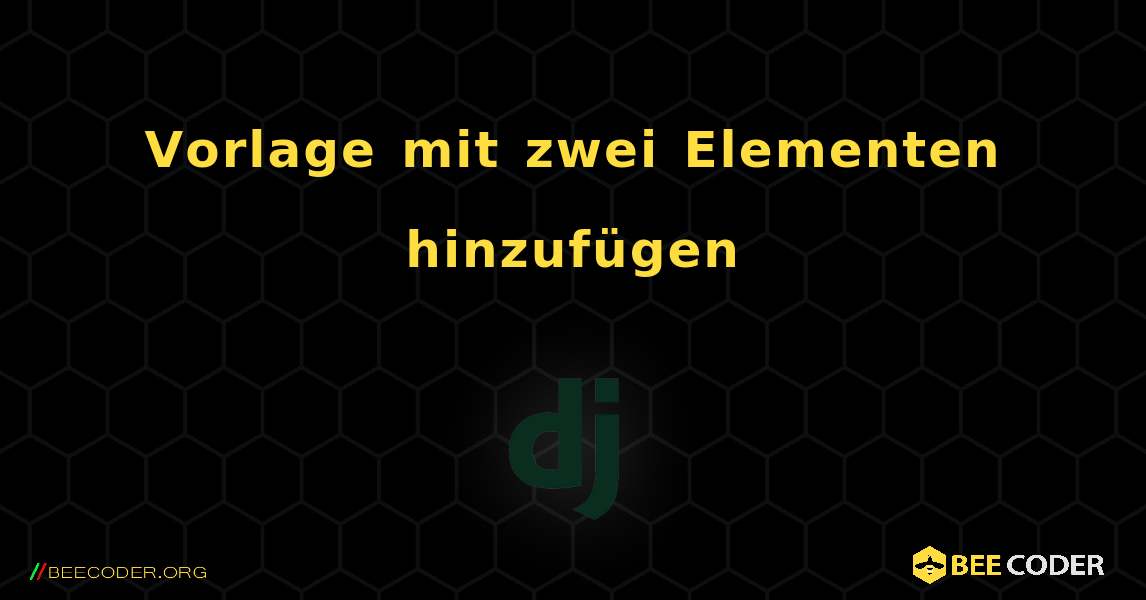 Vorlage mit zwei Elementen hinzufügen. Django