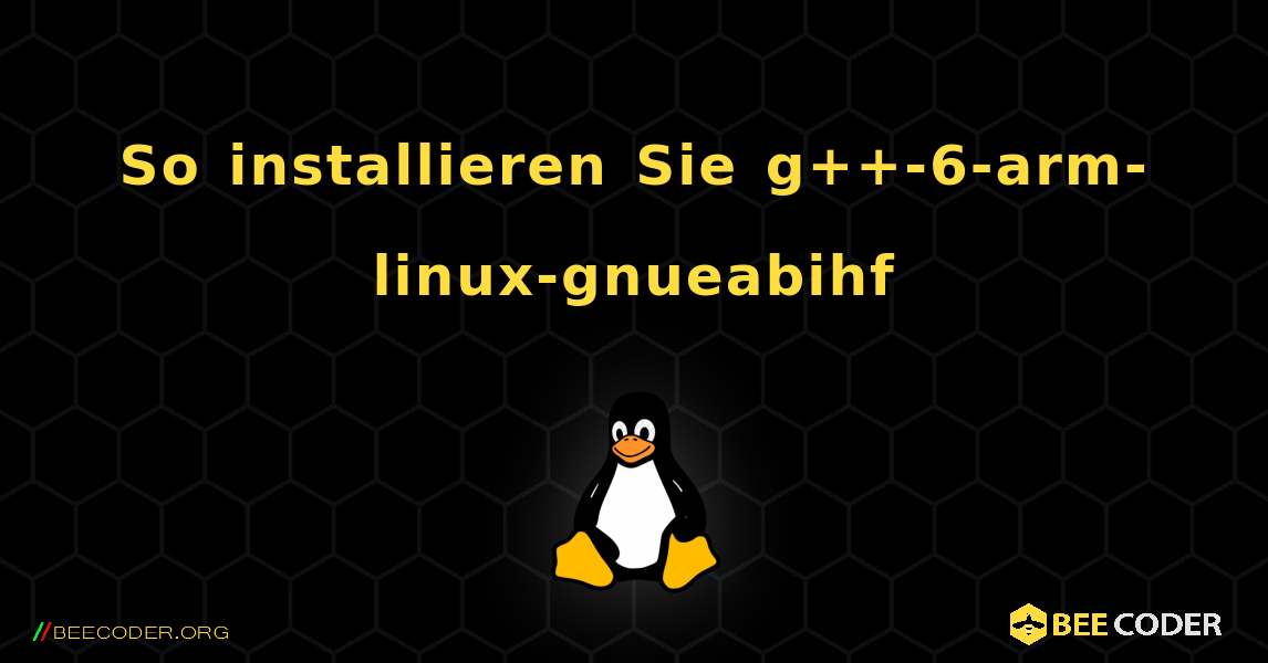 So installieren Sie g++-6-arm-linux-gnueabihf . Linux