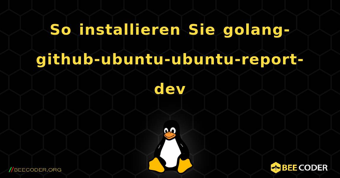 So installieren Sie golang-github-ubuntu-ubuntu-report-dev . Linux