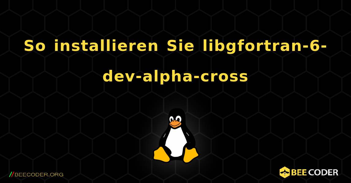 So installieren Sie libgfortran-6-dev-alpha-cross . Linux