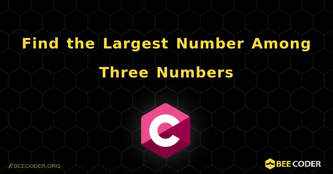 Find the Largest Number Among Three Numbers. C
