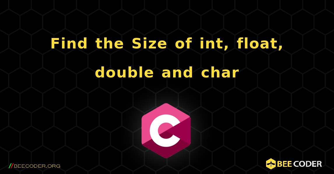 Find the Size of int, float, double and char. C