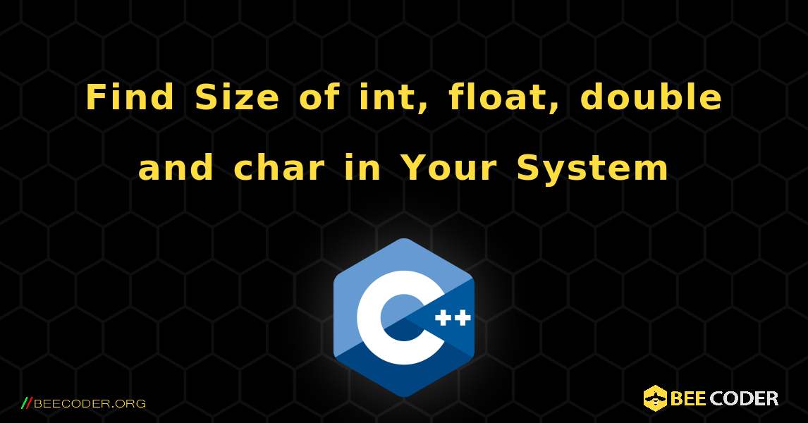 Find Size of int, float, double and char in Your System. C++