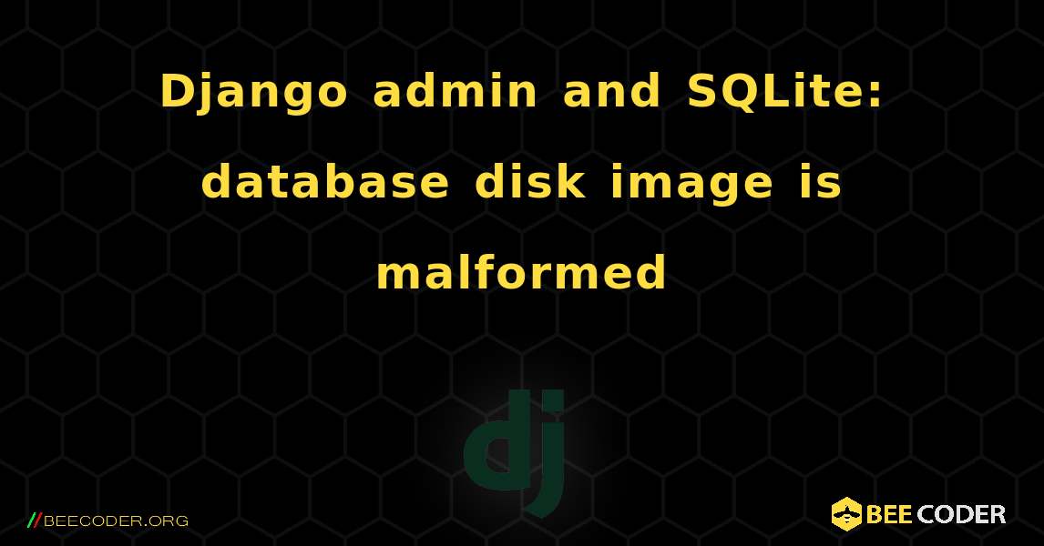 Django admin and SQLite: database disk image is malformed. Django