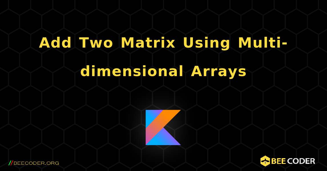 Add Two Matrix Using Multi-dimensional Arrays. Kotlin