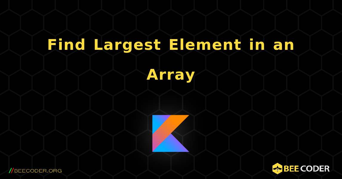 Find Largest Element in an Array. Kotlin