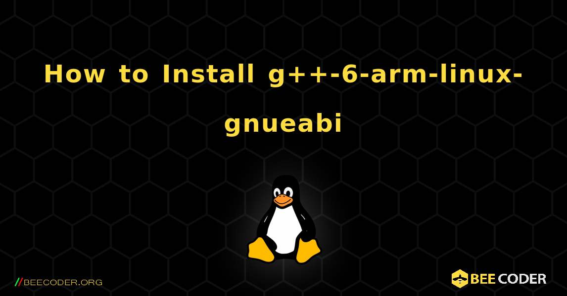 How to Install g++-6-arm-linux-gnueabi . Linux