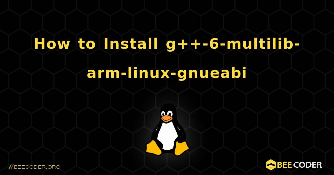 How to Install g++-6-multilib-arm-linux-gnueabi . Linux
