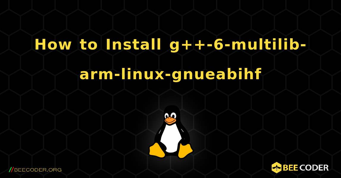 How to Install g++-6-multilib-arm-linux-gnueabihf . Linux