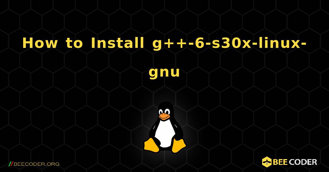 How to Install g++-6-s30x-linux-gnu . Linux