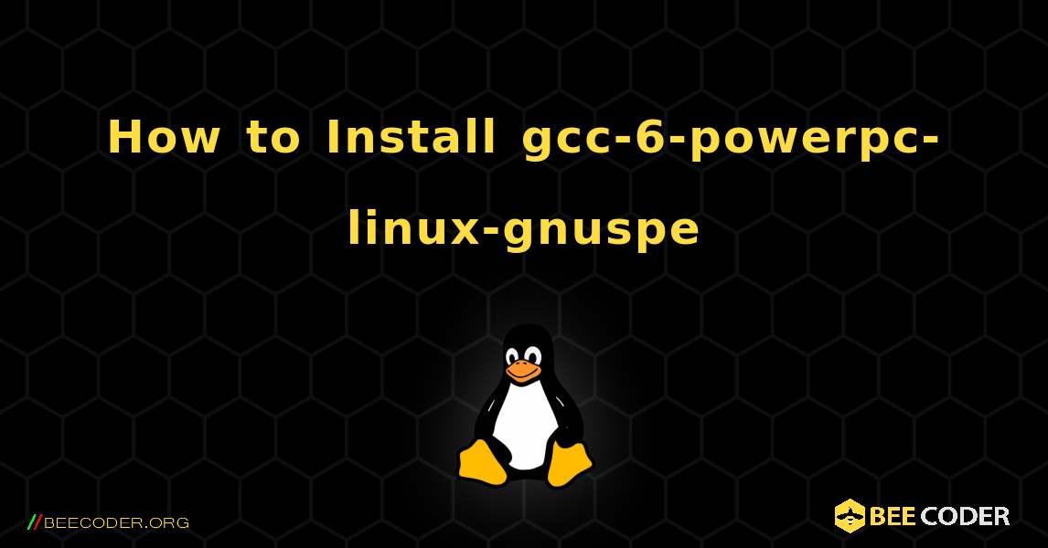 How to Install gcc-6-powerpc-linux-gnuspe . Linux
