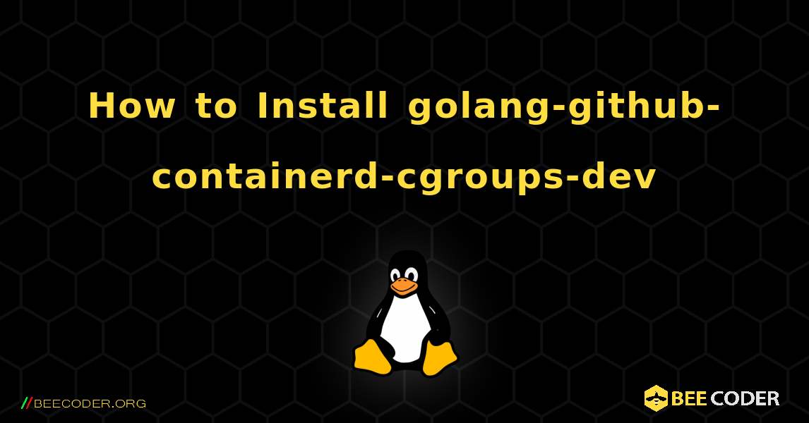How to Install golang-github-containerd-cgroups-dev . Linux