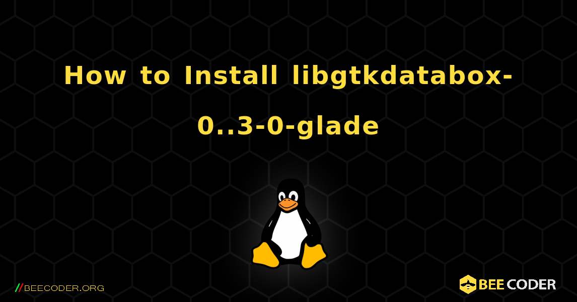 How to Install libgtkdatabox-0..3-0-glade . Linux