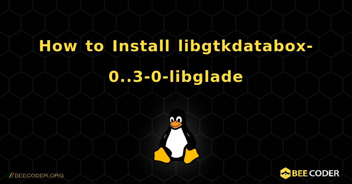 How to Install libgtkdatabox-0..3-0-libglade . Linux