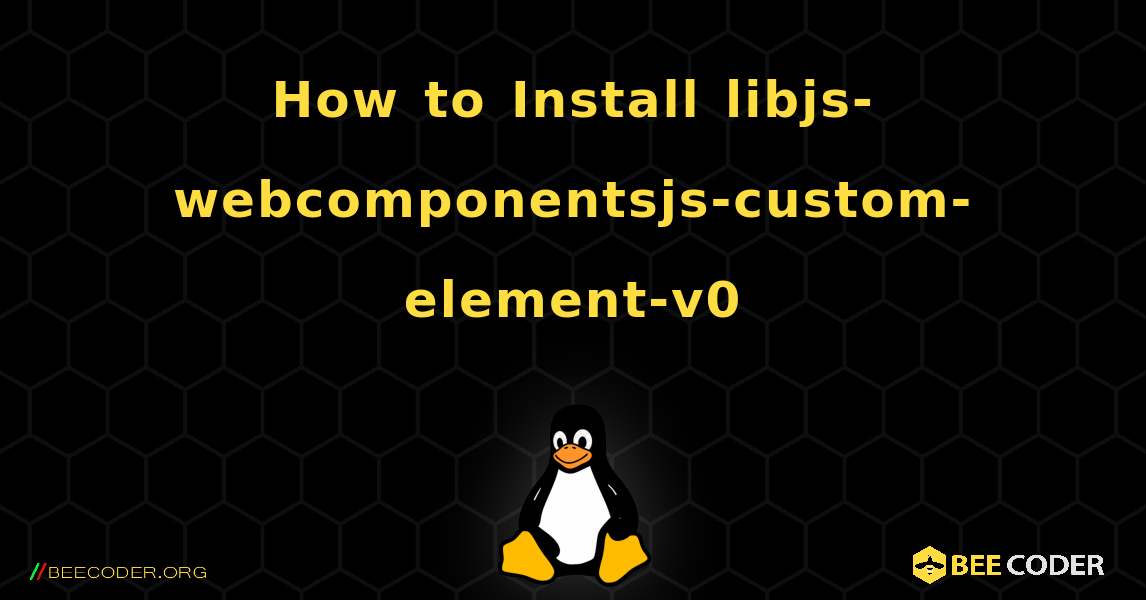 How to Install libjs-webcomponentsjs-custom-element-v0 . Linux