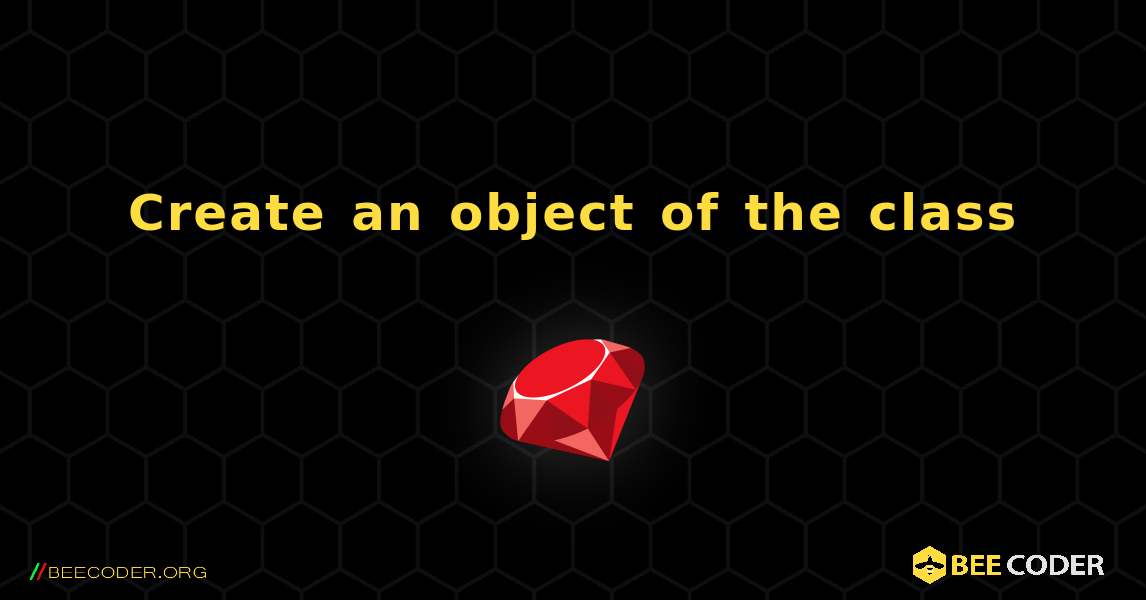 Create an object of the class. Ruby