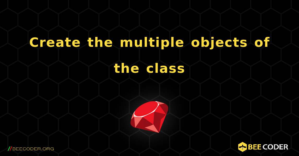 Create the multiple objects of the class. Ruby