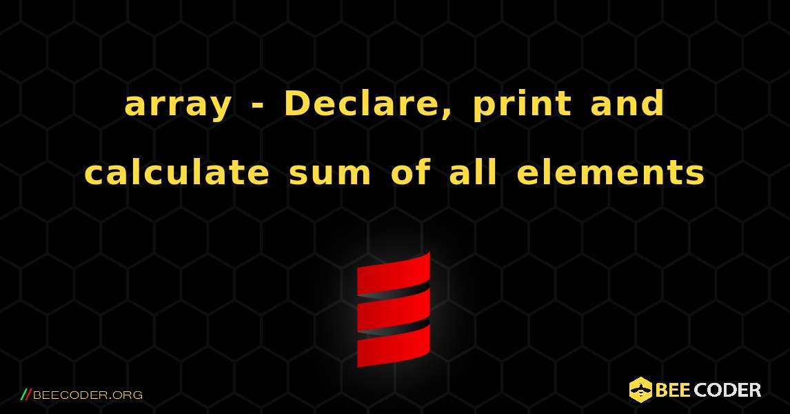 array - Declare, print and calculate sum of all elements. Scala