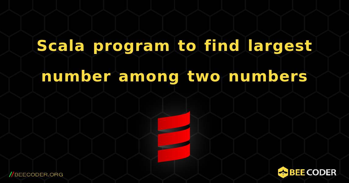 Scala program to find largest number among two numbers. Scala