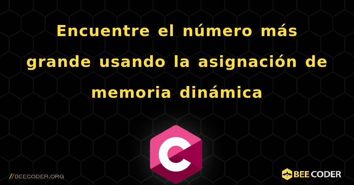 Encuentre el número más grande usando la asignación de memoria dinámica. C