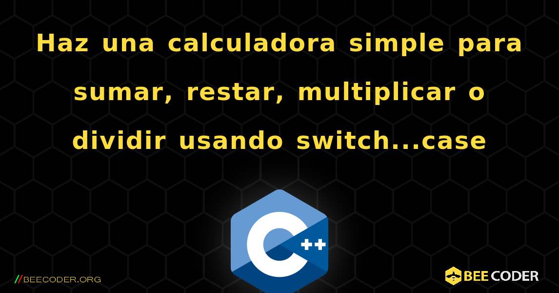 Haz una calculadora simple para sumar, restar, multiplicar o dividir usando switch...case. C++