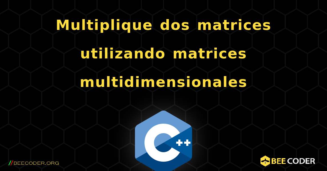 Multiplique dos matrices utilizando matrices multidimensionales. C++