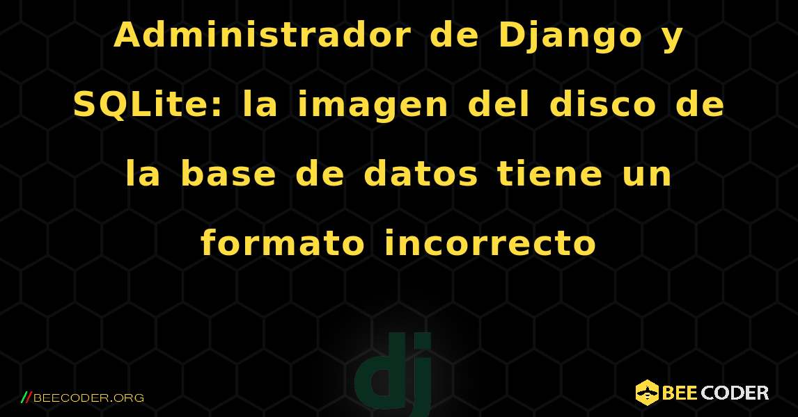 Administrador de Django y SQLite: la imagen del disco de la base de datos tiene un formato incorrecto. Django