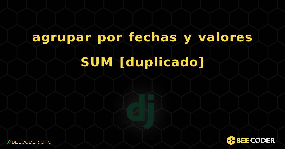 agrupar por fechas y valores SUM [duplicado]. Django