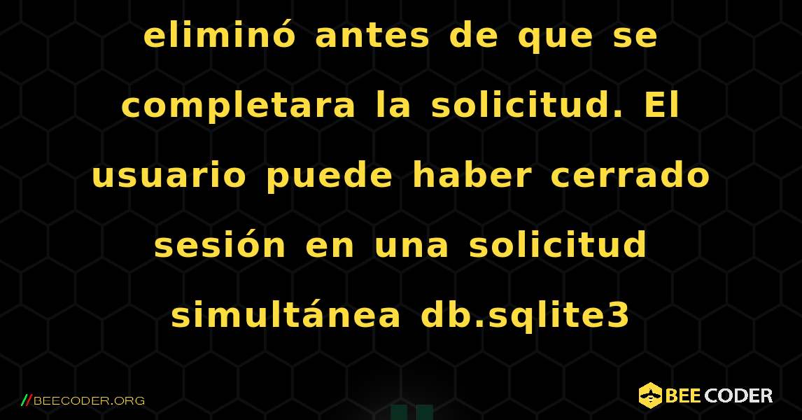 La sesión de la solicitud se eliminó antes de que se completara la solicitud. El usuario puede haber cerrado sesión en una solicitud simultánea db.sqlite3. Django